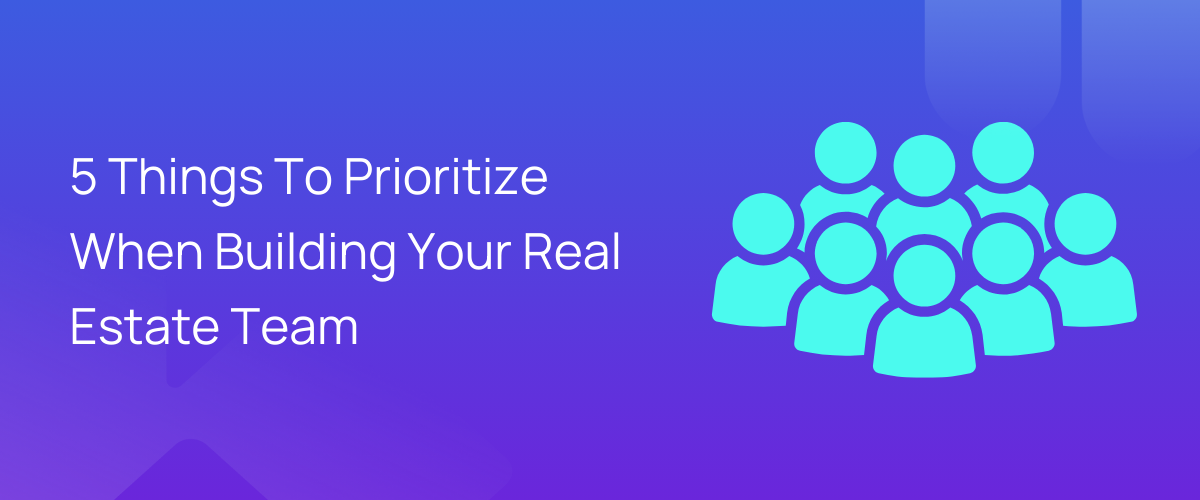 5 Things To Prioritize When Building Your Real Estate Team